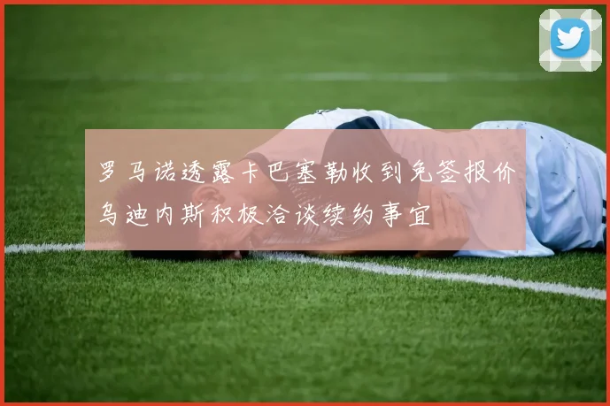 罗马诺透露卡巴塞勒收到免签报价乌迪内斯积极洽谈续约事宜