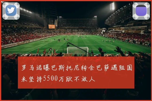 罗马诺曝巴斯托尼转会巴萨遇阻国米坚持5500万欧不放人