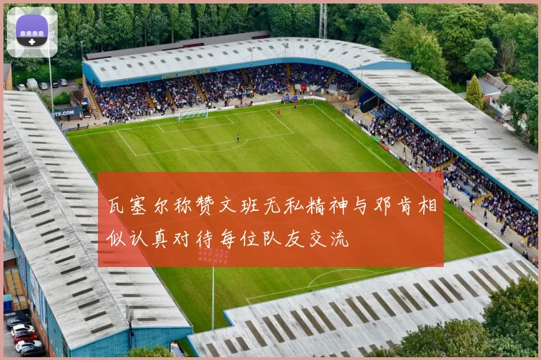 瓦塞尔称赞文班无私精神与邓肯相似认真对待每位队友交流