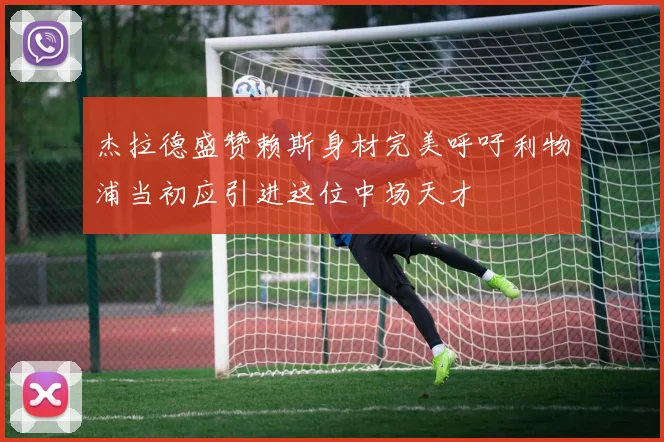 杰拉德盛赞赖斯身材完美呼吁利物浦当初应引进这位中场天才