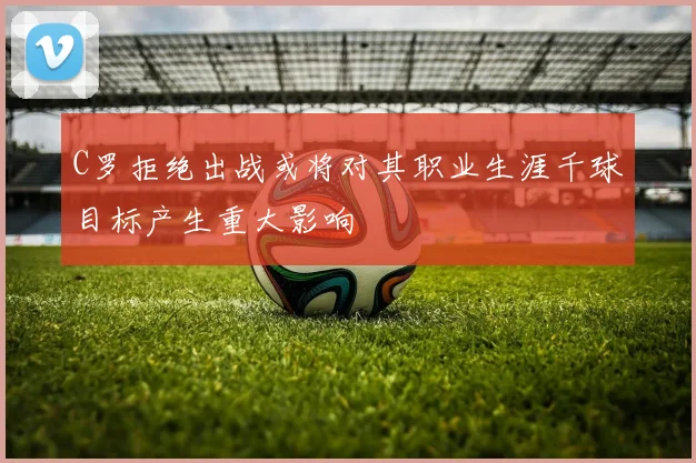 C罗拒绝出战或将对其职业生涯千球目标产生重大影响