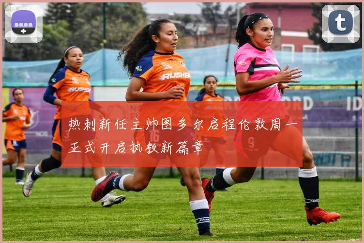 热刺新任主帅图多尔启程伦敦周一正式开启执教新篇章