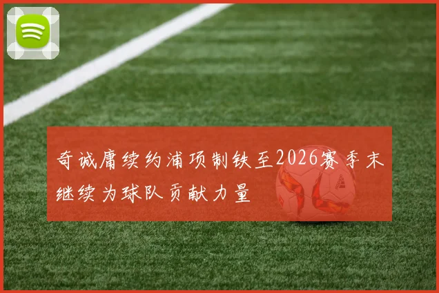 奇诚庸续约浦项制铁至2026赛季末继续为球队贡献力量