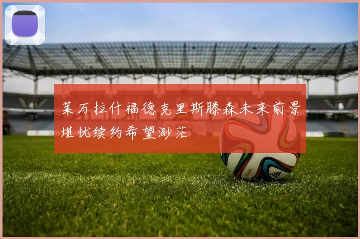 莱万拉什福德克里斯滕森未来前景堪忧续约希望渺茫