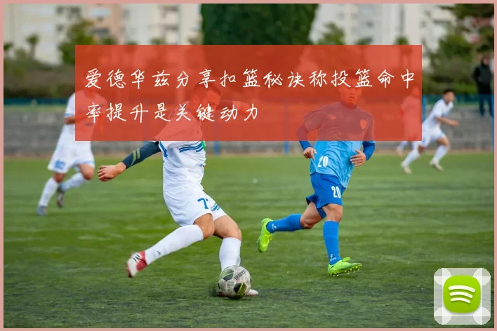爱德华兹分享扣篮秘诀称投篮命中率提升是关键动力