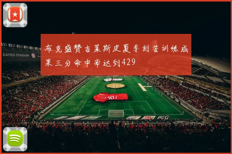 布克盛赞吉莱斯皮夏季刻苦训练成果三分命中率达到429