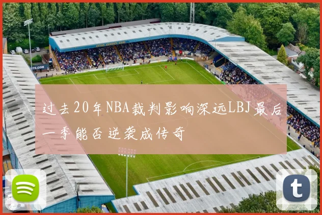 过去20年NBA裁判影响深远LBJ最后一季能否逆袭成传奇