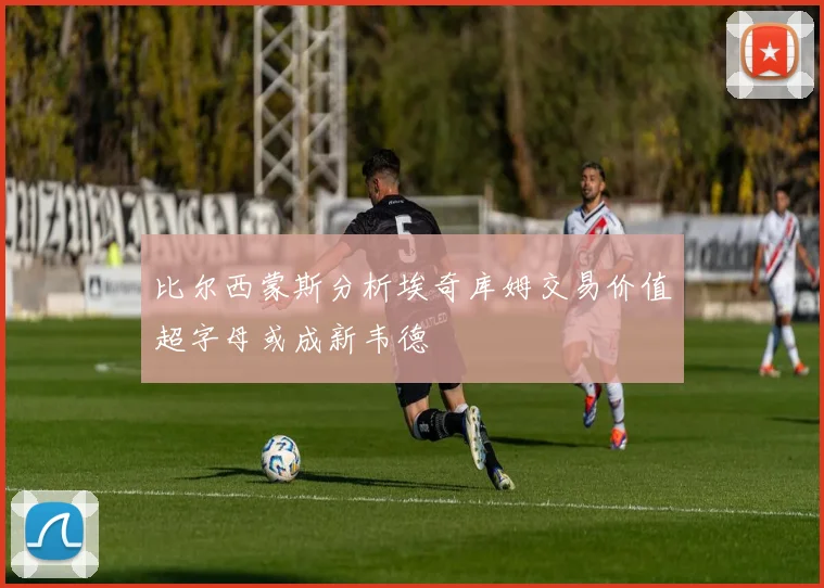 比尔西蒙斯分析埃奇库姆交易价值超字母或成新韦德