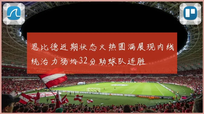 恩比德近期状态火热圆满展现内线统治力场均32分助球队连胜