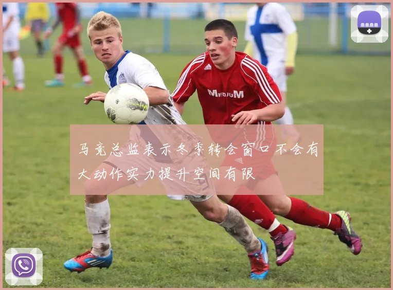 马竞总监表示冬季转会窗口不会有大动作实力提升空间有限
