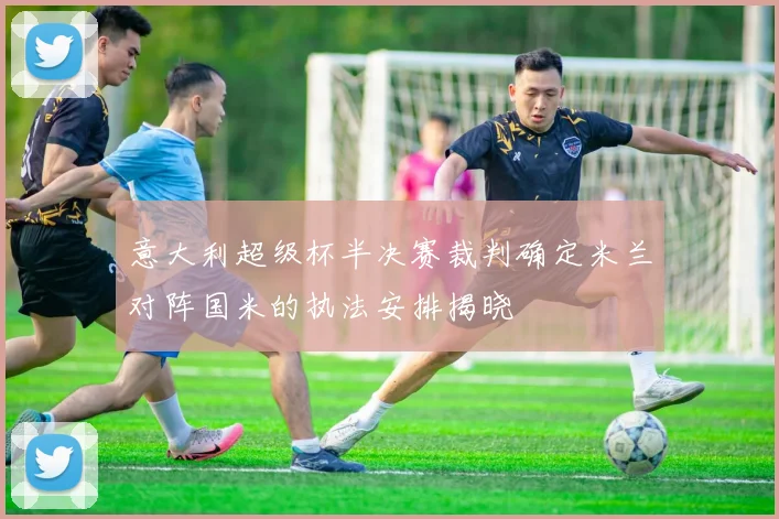 意大利超级杯半决赛裁判确定米兰对阵国米的执法安排揭晓