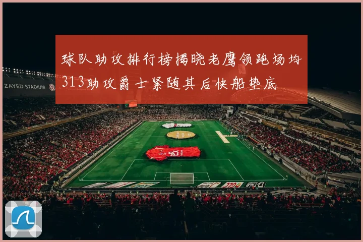 球队助攻排行榜揭晓老鹰领跑场均313助攻爵士紧随其后快船垫底