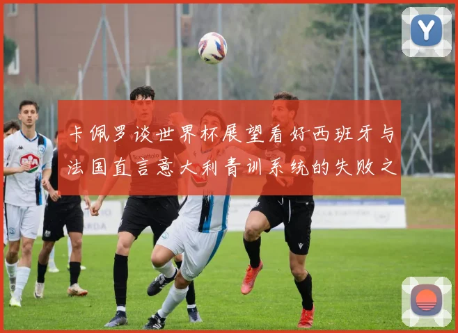 卡佩罗谈世界杯展望看好西班牙与法国直言意大利青训系统的失败之处