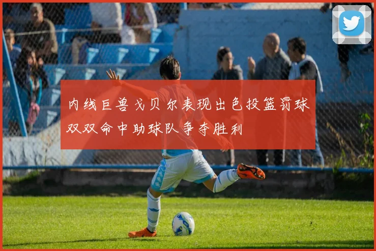 内线巨兽戈贝尔表现出色投篮罚球双双命中助球队争夺胜利