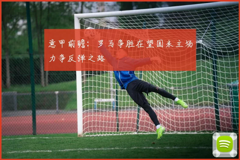 意甲前瞻：罗马争胜在望国米主场力争反弹之路