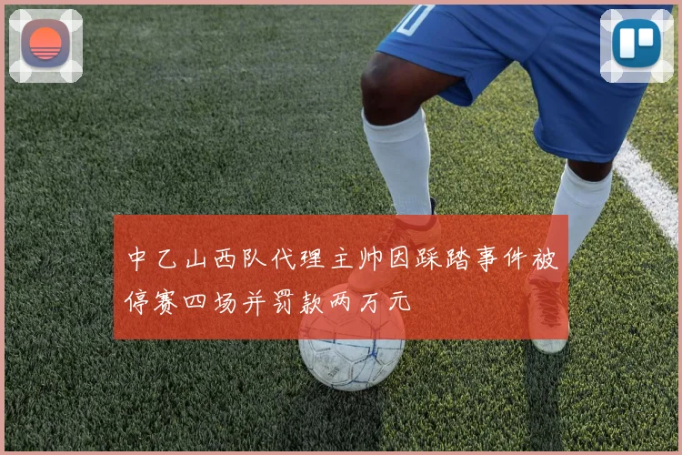 中乙山西队代理主帅因踩踏事件被停赛四场并罚款两万元