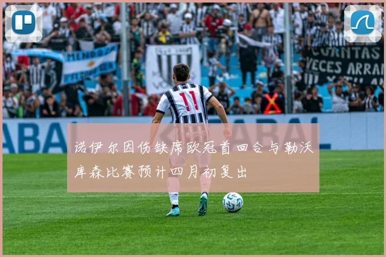 诺伊尔因伤缺席欧冠首回合与勒沃库森比赛预计四月初复出