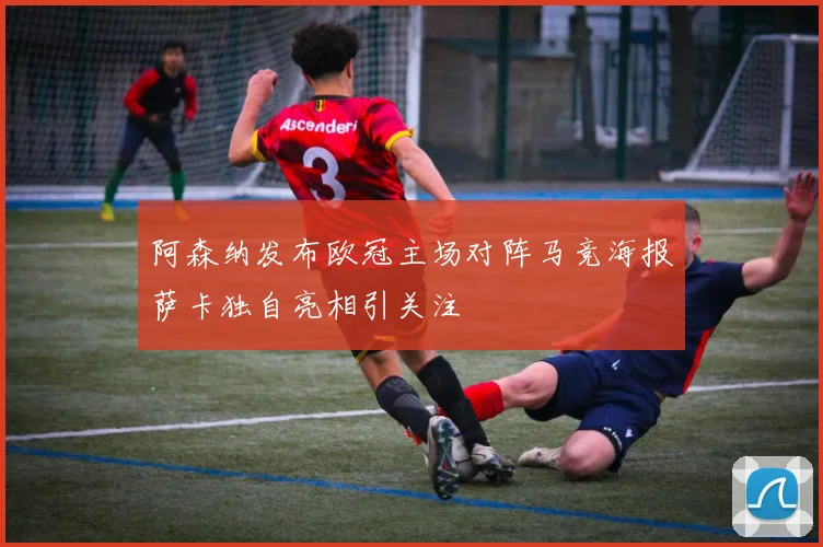 阿森纳发布欧冠主场对阵马竞海报萨卡独自亮相引关注