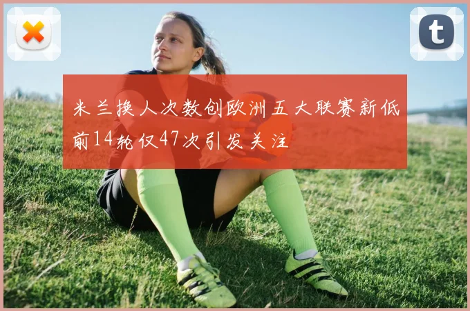 米兰换人次数创欧洲五大联赛新低前14轮仅47次引发关注