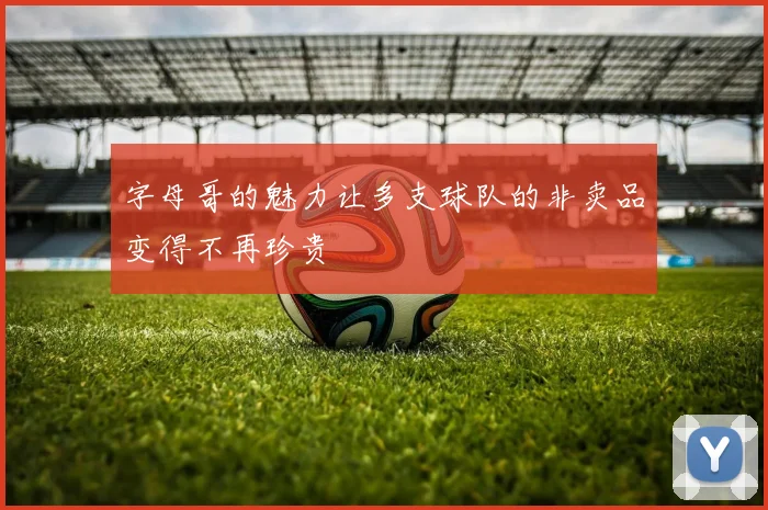字母哥的魅力让多支球队的非卖品变得不再珍贵