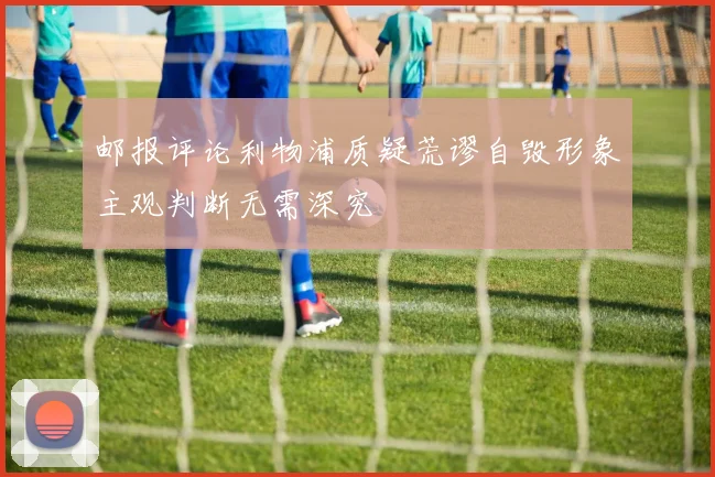 邮报评论利物浦质疑荒谬自毁形象主观判断无需深究