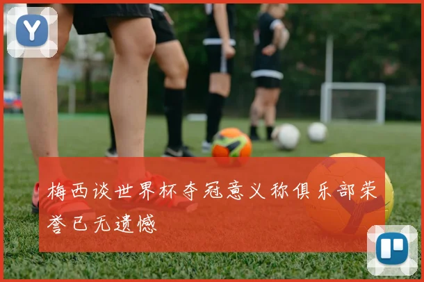 梅西谈世界杯夺冠意义称俱乐部荣誉已无遗憾
