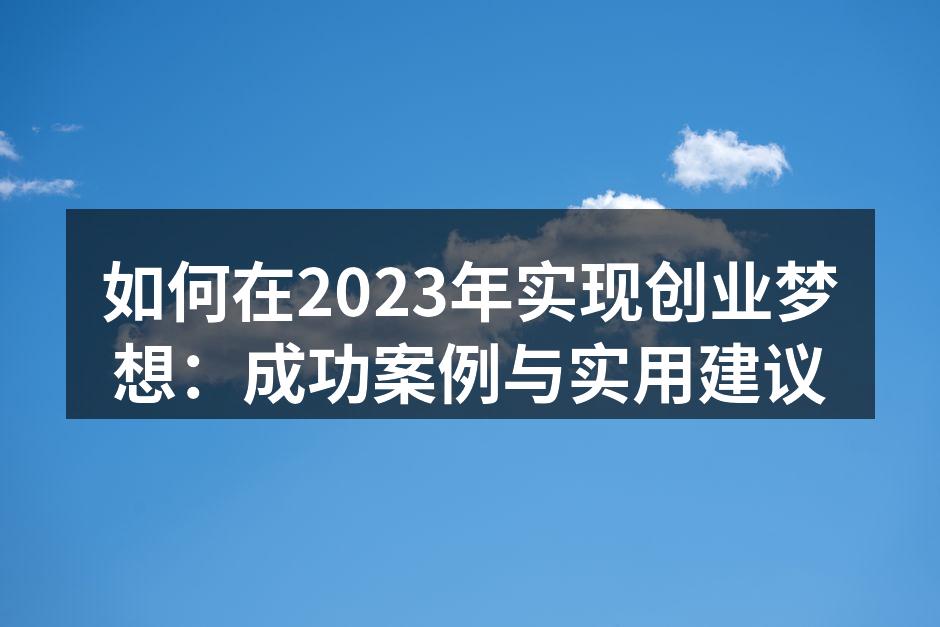 如何在2023年实现创业梦想：成功案例与实用建议